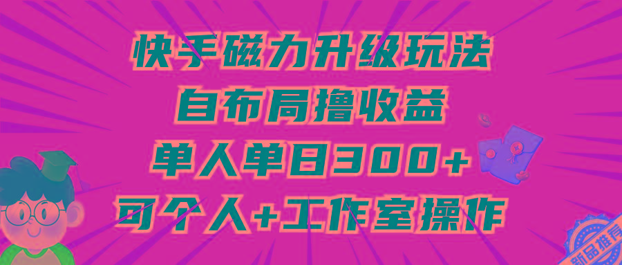 (9368期)快手磁力升级玩法，自布局撸收益，单人单日300+，个人工作室均可操作-heixxmi