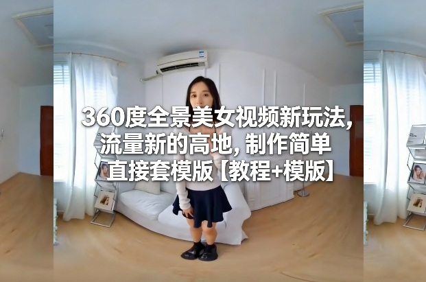360度全景美女视频新玩法，流量新的高地，制作简单直接套模版【教程+模版】-heixxmi