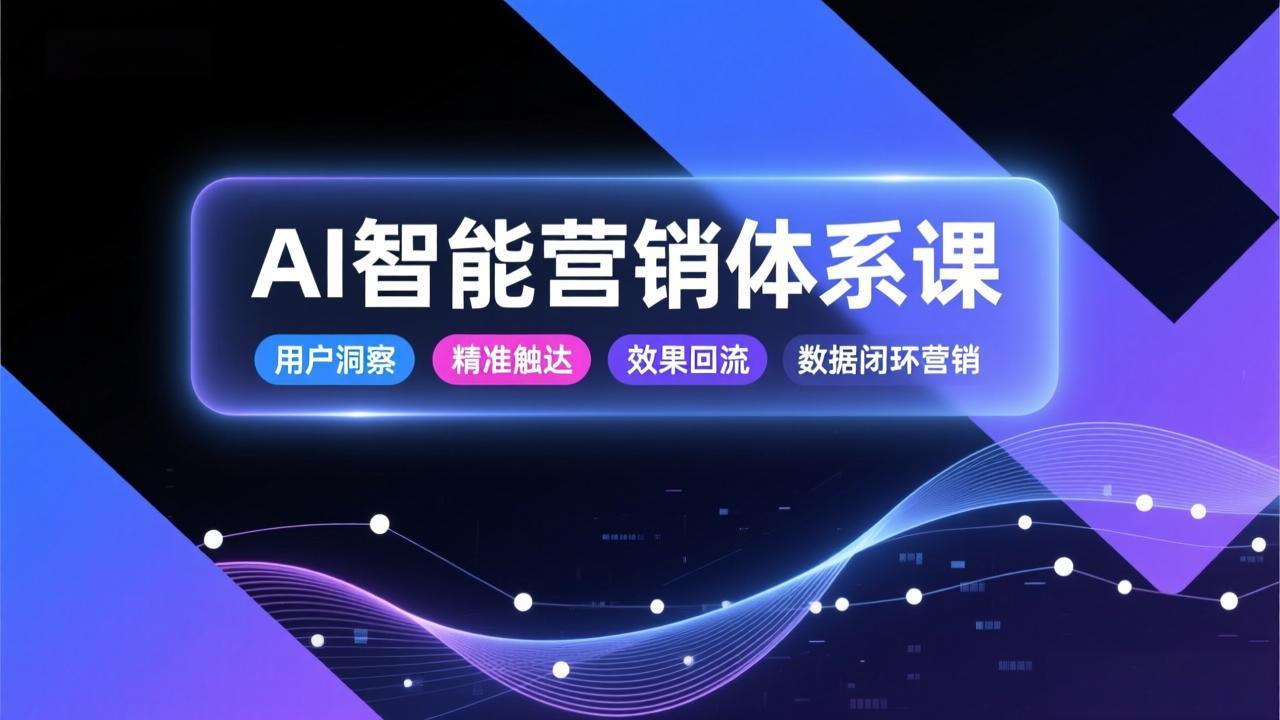 AI智能营销体系课，从用户洞察、精准触达到效果回流的数据闭环营销，提升整体营销效率与转化率-heixxmi