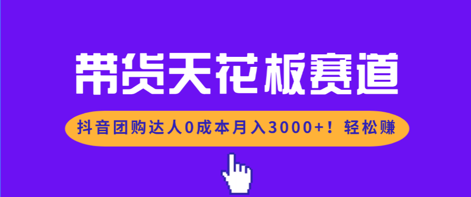 带货天花板赛道，抖音团购达人0成本月入3000+!轻松赚-heixxmi