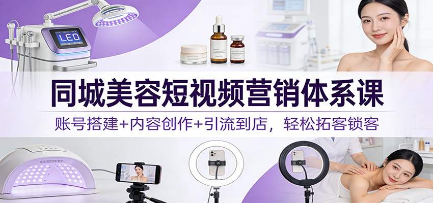 同城美容短视频营销体系课：账号搭建+内容创作+引流到店，轻松拓客锁客-heixxmi