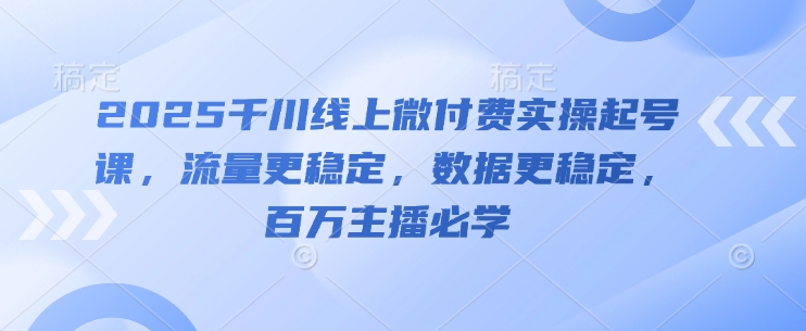2025千川线上微付费实操起号课，流量更稳定，数据更稳定，百万主播必学-heixxmi