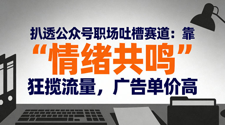 扒透公众号职场吐槽赛道：靠“情绪共鸣”狂揽流量，广告单价高-heixxmi