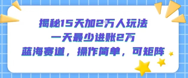 揭秘15天加2W人玩法，一天最少2万进账，蓝海赛道，操作简单，可矩阵-heixxmi