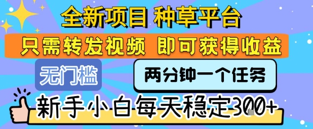 全新项目 种草平台 只需要转发任务视频 即可获得收益 新手小白每天稳定3张+【揭秘】-heixxmi