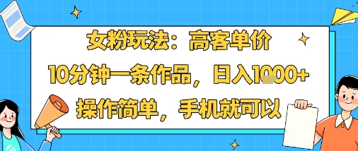 女粉玩法：高客单价，10分钟一条作品，日入1k+操作简单，手机就可以-heixxmi