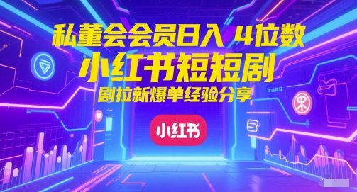私董会会员日入4位数小红书红果短剧拉新爆单经验分享-heixxmi