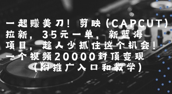 一起挣美刀!剪映(CAPCUT)拉新，35米一单，新蓝海项目，一个视频2w封顶变现(附推广入口和教学)-heixxmi