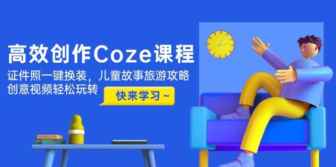 高效创作Coze课程，证件照一键换装，儿童故事旅游攻略，创意视频轻松玩转-heixxmi