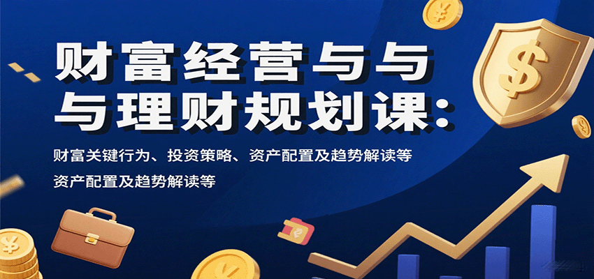 财富经营与理财规划课：财富关键行为、投资策略、资产配置及趋势解读等-heixxmi