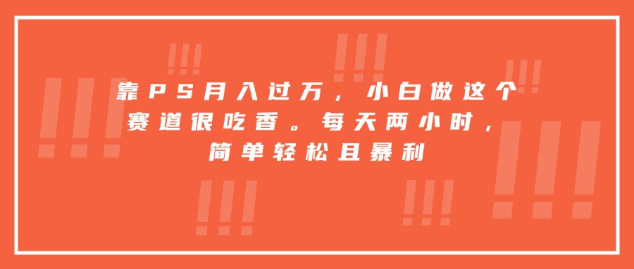 靠PS月入过万，小白做这个赛道很吃香。每天两小时，简单轻松且暴利-heixxmi