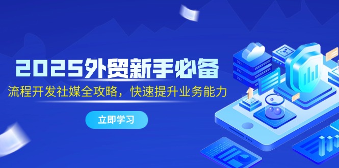2025外贸新手必备，流程开发社媒全攻略，快速提升业务能力-heixxmi