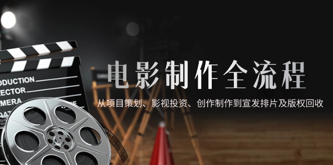 电影制作全流程，从项目策划、影视投资、创作制作到宣发排片及版权回收-heixxmi