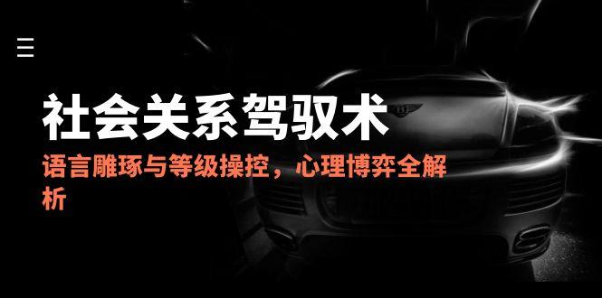 2025社会关系驾驭术，语言雕琢与等级操控，心理博弈全解析-heixxmi