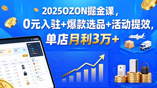 2025OZON掘金课，0元入驻+爆款选品+活动提效，单店月利3万+-heixxmi