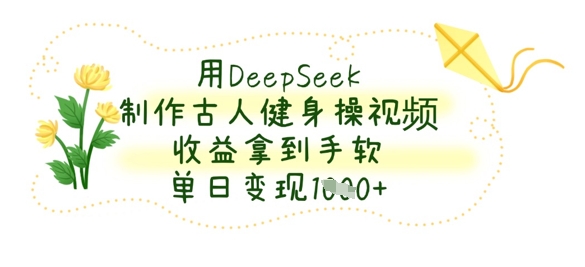 用DeepSeek制作古人健身操视频，收益拿到手软，单日变现数张-heixxmi