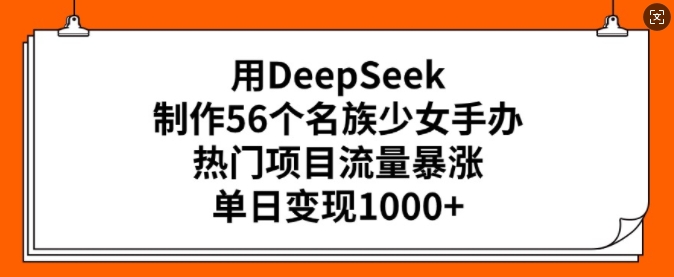 用DeepSeek制作56个名族少女手办，热门项目流量暴涨，单日变现多张-heixxmi