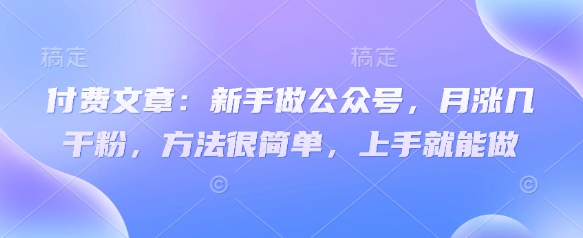 付费文章：新手做公众号，月涨几干粉，方法很简单，上手就能做-heixxmi