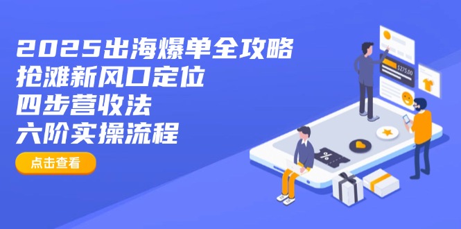 2025出海爆单全攻略：抢滩新风口定位+四步营收法+六阶实操流程-heixxmi