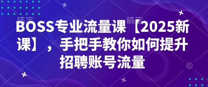 BOSS专业流量课【2025新课】，手把手教你如何提升招聘账号流量-heixxmi