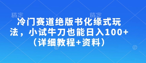 冷门赛道绝版书化缘式玩法，小试牛刀也能日入100+(详细教程+资料)-heixxmi
