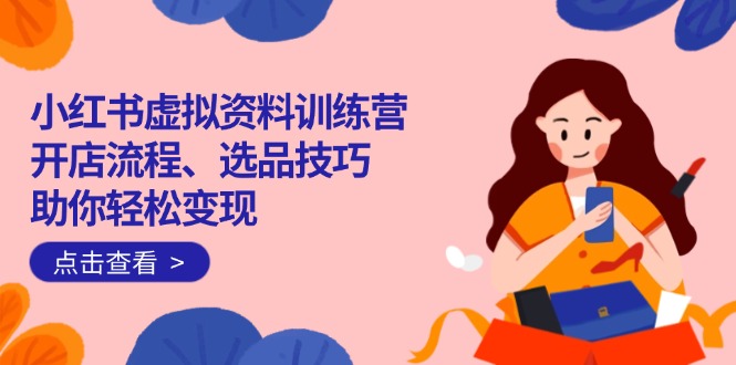 小红书虚拟资料训练营：开店流程、选品技巧一网打尽，助你轻松变现-heixxmi