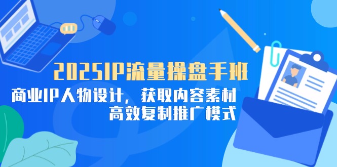 2025IP流量操盘手班，商业IP人物设计，获取内容素材，高效复制推广模式-heixxmi
