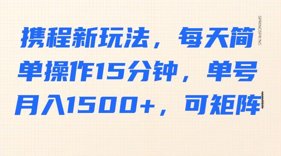 携程新玩法，每天简单操作15分钟，单号月入1500+，可矩阵-heixxmi