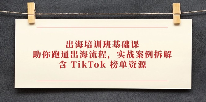出海培训班基础课，助你跑通出海流程，实战案例拆解，含 TikTok 榜单资源-heixxmi