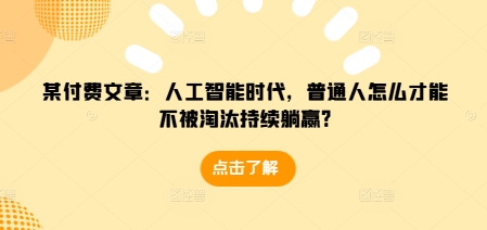 某付费文章：人工智能时代，普通人怎么才能不被淘汰持续躺赢?-heixxmi