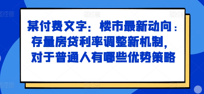 某付费文章：楼市最新动向，存量房贷利率调整新机制，对于普通人有哪些优势策略-heixxmi
