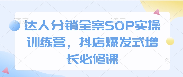 达人分销全案SOP实操训练营，抖店爆发式增长必修课-heixxmi