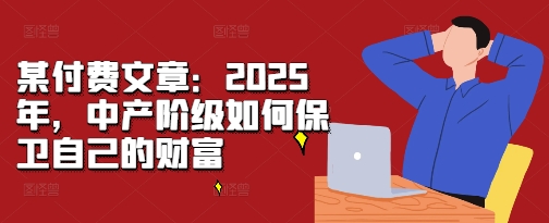 某付费文章：2025年，中产阶级如何保卫自己的财富-heixxmi