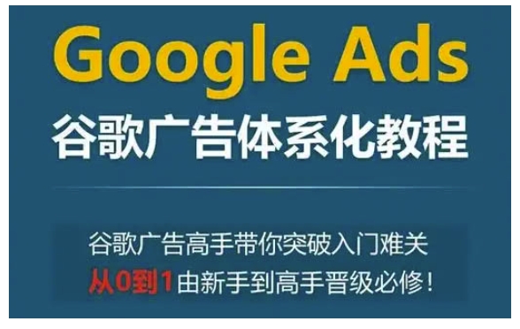 Google Ads谷歌广告体系化教程，谷歌广告高手带你突破入门难关，从0到1由新手到高手晋级必修-heixxmi