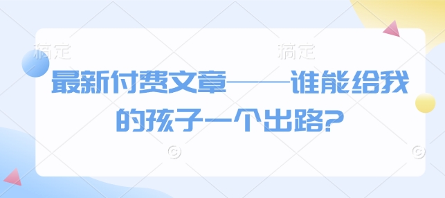 最新付费文章——谁能给我的孩子一个出路?-heixxmi
