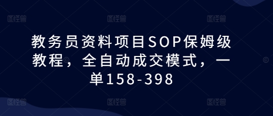 教务员资料项目SOP保姆级教程，全自动成交模式，一单158-398-heixxmi