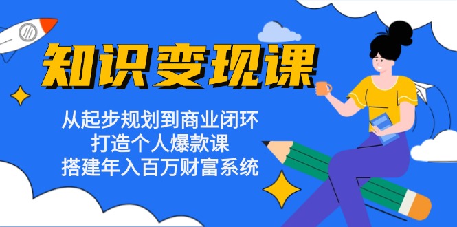 知识变现课：从起步规划到商业闭环 打造个人爆款课 搭建年入百万财富系统-heixxmi