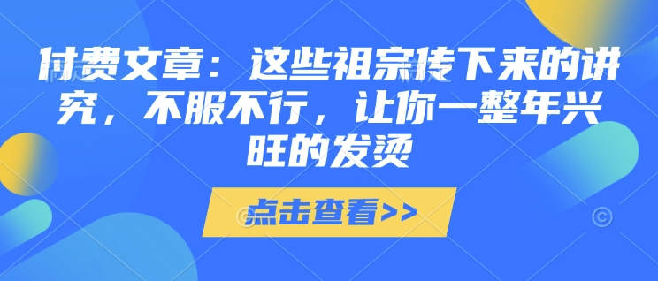 付费文章：这些祖宗传下来的讲究，不服不行，让你一整年兴旺的发烫!(全文收藏)-heixxmi