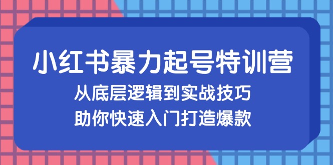 小红书暴力起号训练营，从底层逻辑到实战技巧，助你快速入门打造爆款-heixxmi