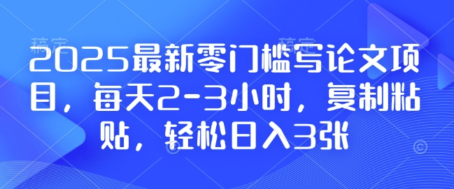 2025最新零门槛写论文项目，每天2-3小时，复制粘贴，轻松日入3张，附详细资料教程【揭秘】-heixxmi