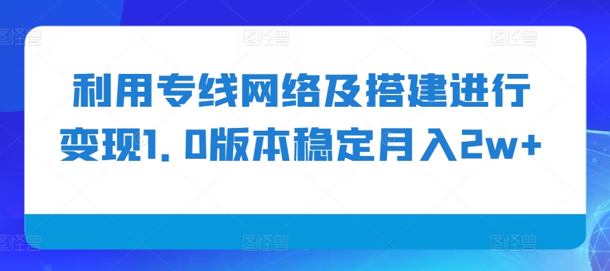 利用专线网络及搭建进行变现1.0版本稳定月入2w+【揭秘】-heixxmi