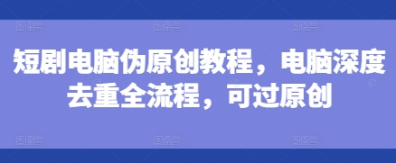 短剧电脑伪原创教程，电脑深度去重全流程，可过原创-heixxmi