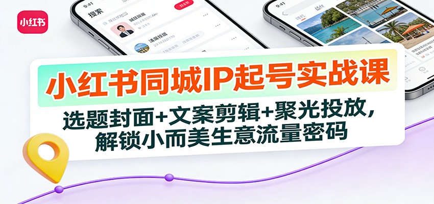 小红书同城IP起号实战课：选题封面+文案剪辑+聚光投放，解锁小而美生意流量密码-heixxmi