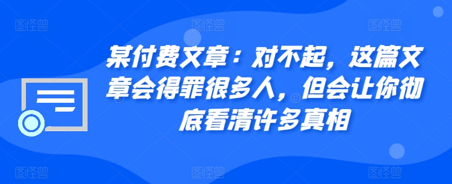 某付费文章：对不起，这篇文章会得罪很多人，但会让你彻底看清许多真相-heixxmi