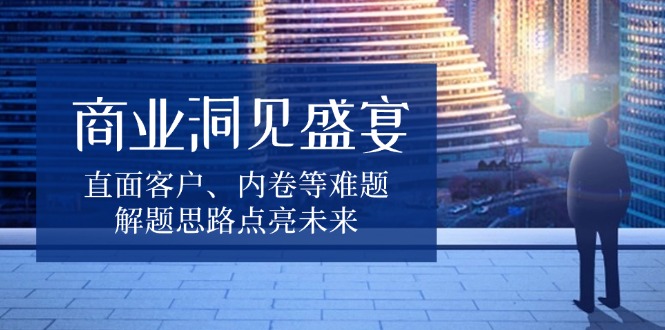 商业洞见盛宴，直面客户、内卷等难题，解题思路点亮未来-heixxmi
