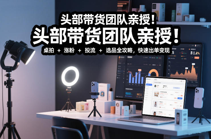 头部带货团队亲授！专业短视频实拍带货课：桌拍+涨粉+投流+选品全攻略，快速出单变现，月入2w+-heixxmi