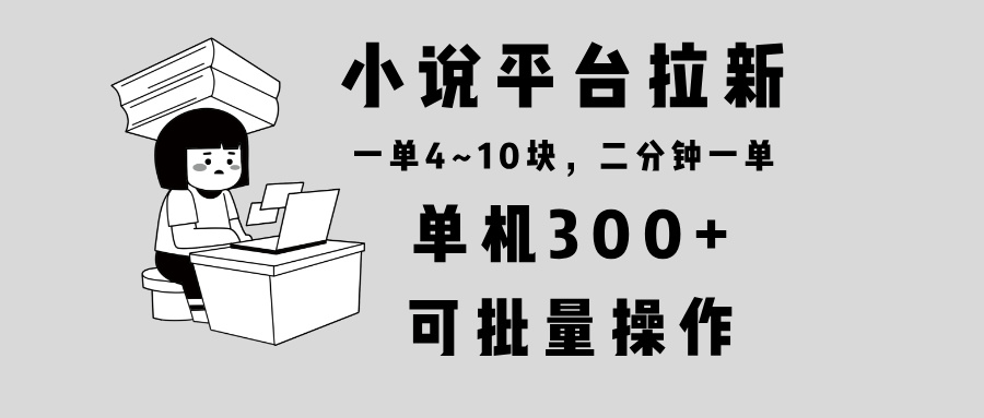 小说平台拉新，单机300+，两分钟一单4~10块，操作简单可批量。-heixxmi