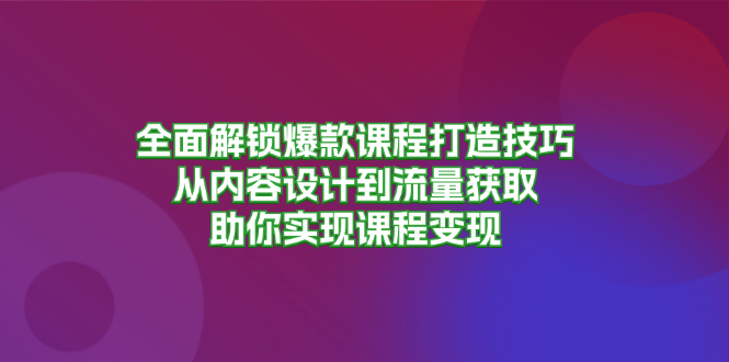 全面解锁爆款课程打造技巧，从内容设计到流量获取，助你实现课程变现-heixxmi