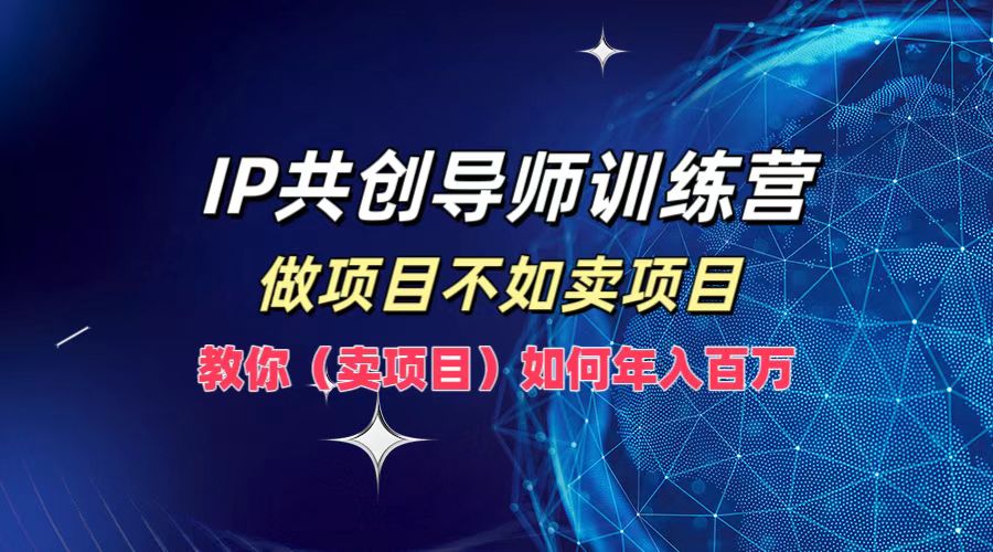 IP共创导师训练营，做项目不如卖项目，教你(卖项目)如何实现年入百万-heixxmi