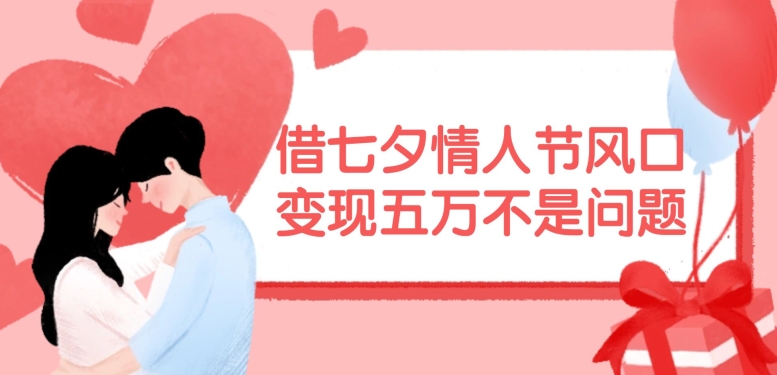 借七夕情人节风口，现在需求量爆棚，变现五万不是问题【揭秘】-heixxmi